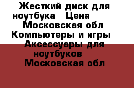 Жесткий диск для ноутбука › Цена ­ 700 - Московская обл. Компьютеры и игры » Аксессуары для ноутбуков   . Московская обл.